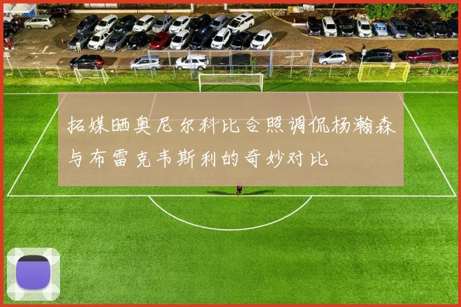 拓媒晒奥尼尔科比合照调侃杨瀚森与布雷克韦斯利的奇妙对比