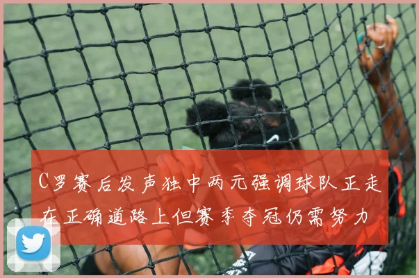 C罗赛后发声独中两元强调球队正走在正确道路上但赛季夺冠仍需努力