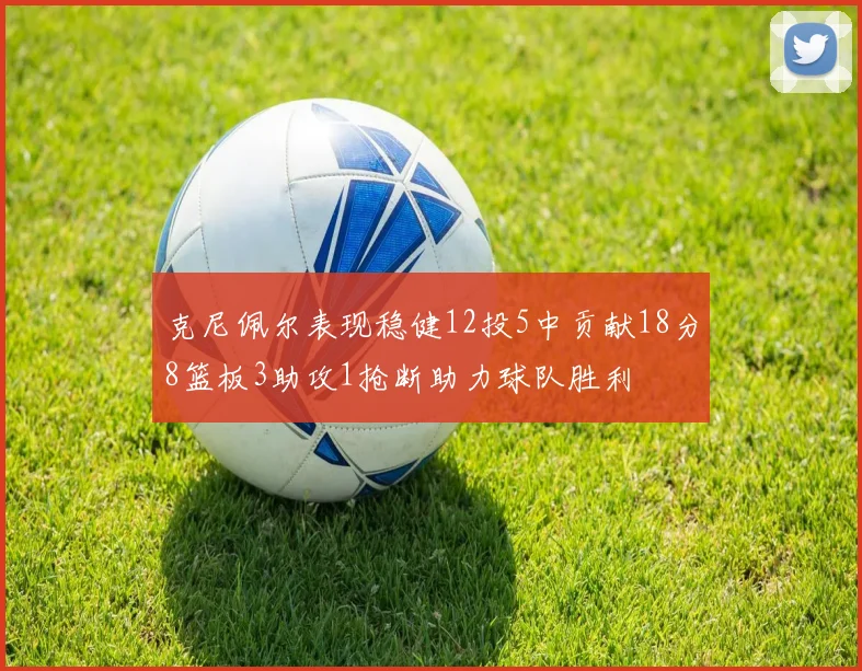 克尼佩尔表现稳健12投5中贡献18分8篮板3助攻1抢断助力球队胜利
