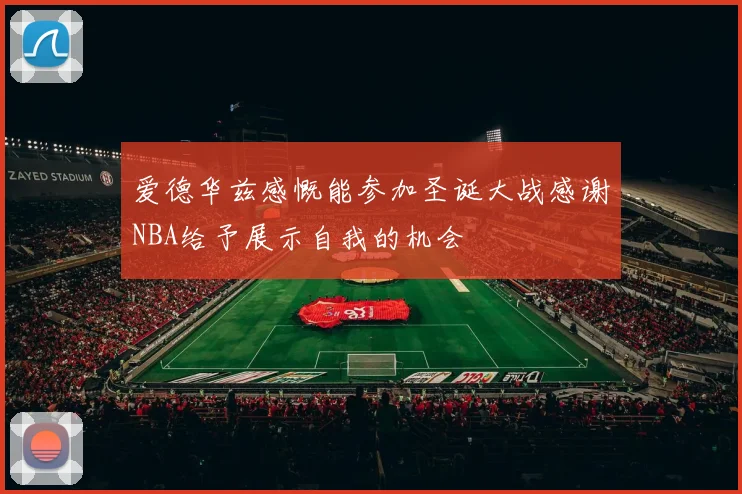 爱德华兹感慨能参加圣诞大战感谢NBA给予展示自我的机会