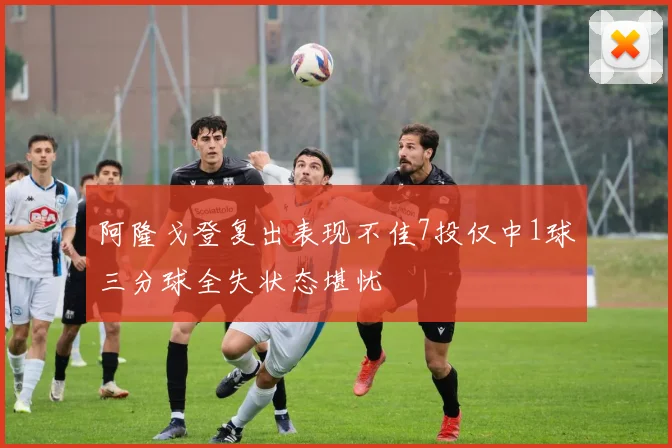 阿隆戈登复出表现不佳7投仅中1球三分球全失状态堪忧
