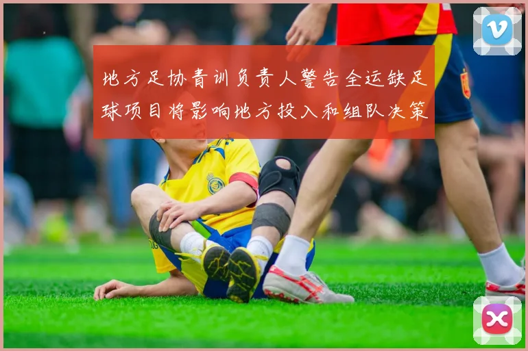 地方足协青训负责人警告全运缺足球项目将影响地方投入和组队决策