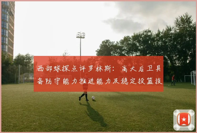 西部球探点评罗林斯：高大后卫具备防守能力推进能力及稳定投篮技巧