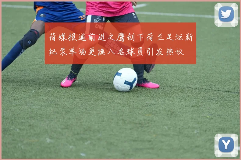 荷媒报道前进之鹰创下荷兰足坛新纪录单场更换八名球员引发热议