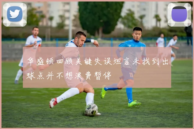 华盛顿回顾关键失误坦言未找到出球点并不想浪费暂停