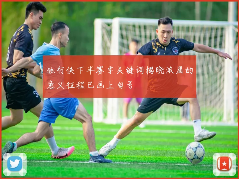 独行侠下半赛季关键词揭晓浓眉的意义征程已画上句号