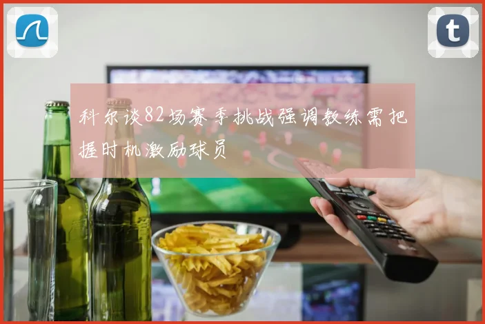 科尔谈82场赛季挑战强调教练需把握时机激励球员
