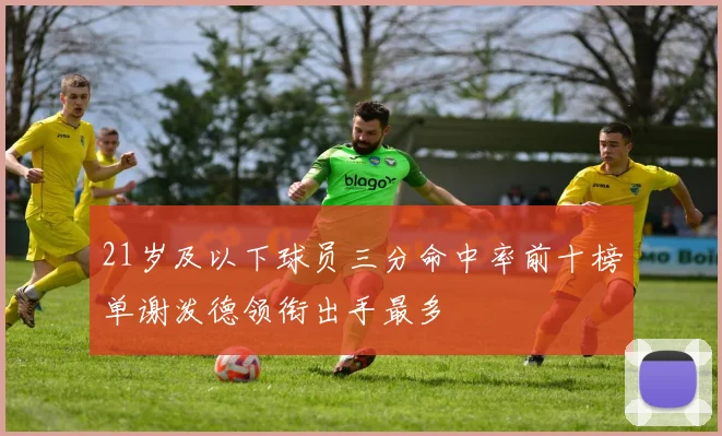 21岁及以下球员三分命中率前十榜单谢泼德领衔出手最多