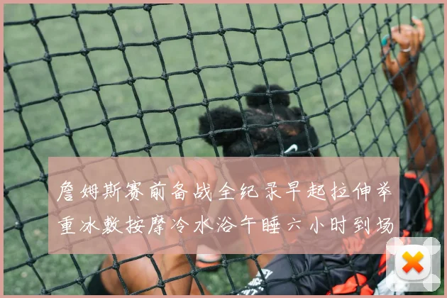 詹姆斯赛前备战全纪录早起拉伸举重冰敷按摩冷水浴午睡六小时到场准备