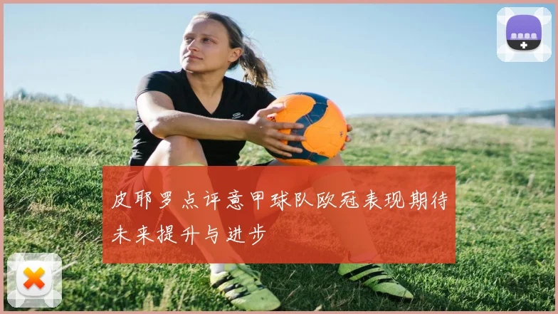 皮耶罗点评意甲球队欧冠表现期待未来提升与进步