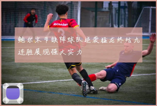 鲍尔末节缺阵球队逆袭猛龙终结九连胜展现强大实力
