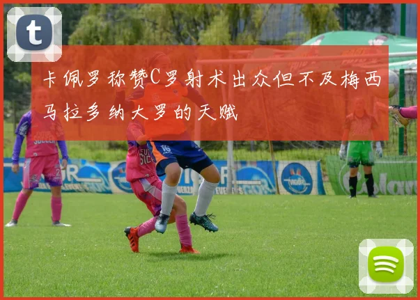 卡佩罗称赞C罗射术出众但不及梅西马拉多纳大罗的天赋