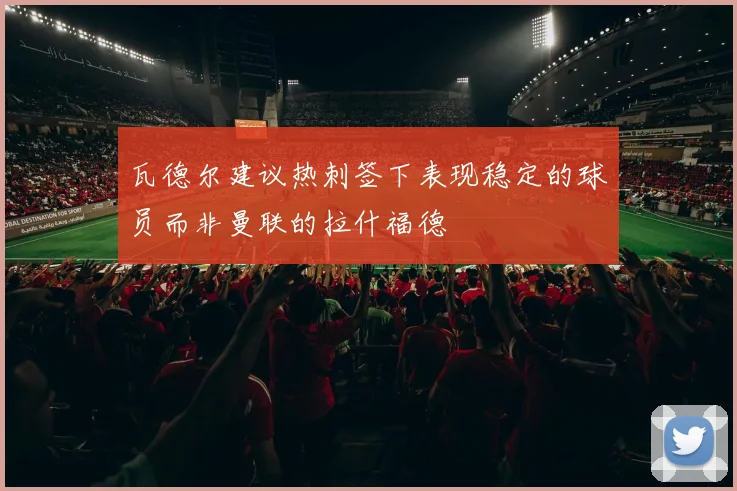 瓦德尔建议热刺签下表现稳定的球员而非曼联的拉什福德