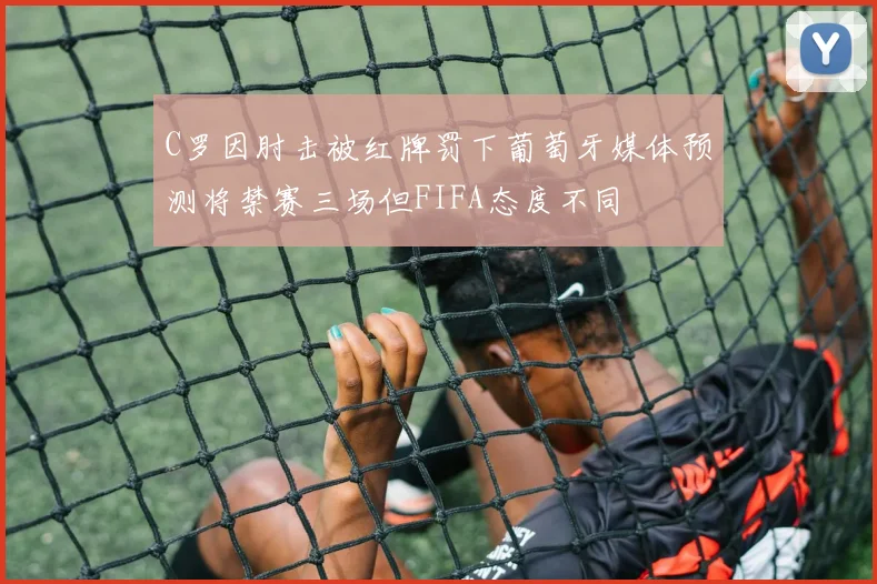 C罗因肘击被红牌罚下葡萄牙媒体预测将禁赛三场但FIFA态度不同
