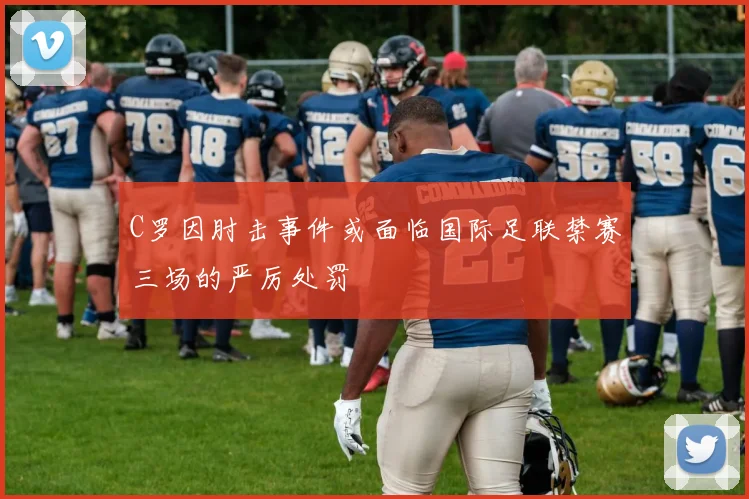 C罗因肘击事件或面临国际足联禁赛三场的严厉处罚