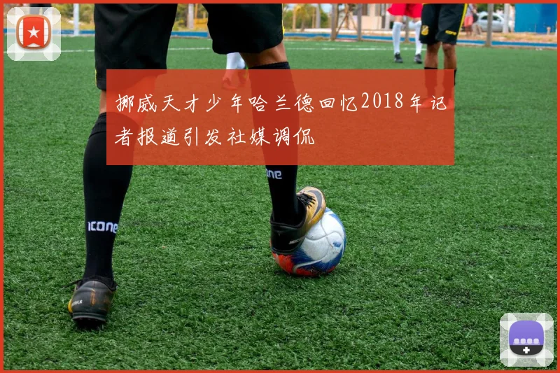 挪威天才少年哈兰德回忆2018年记者报道引发社媒调侃