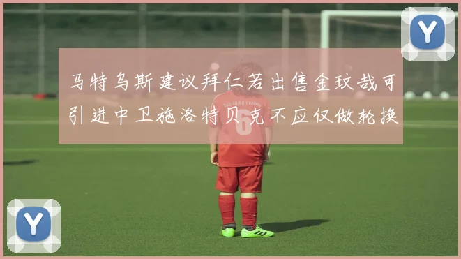 马特乌斯建议拜仁若出售金玟哉可引进中卫施洛特贝克不应仅做轮换球员