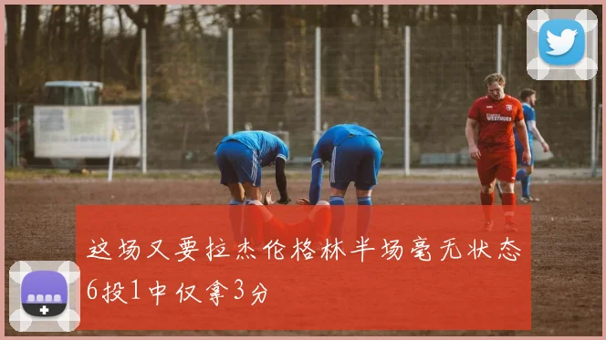 这场又要拉杰伦格林半场毫无状态6投1中仅拿3分