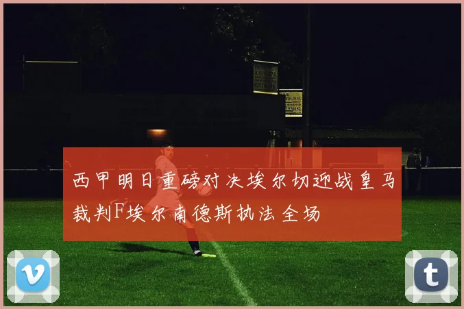 西甲明日重磅对决埃尔切迎战皇马裁判F埃尔南德斯执法全场