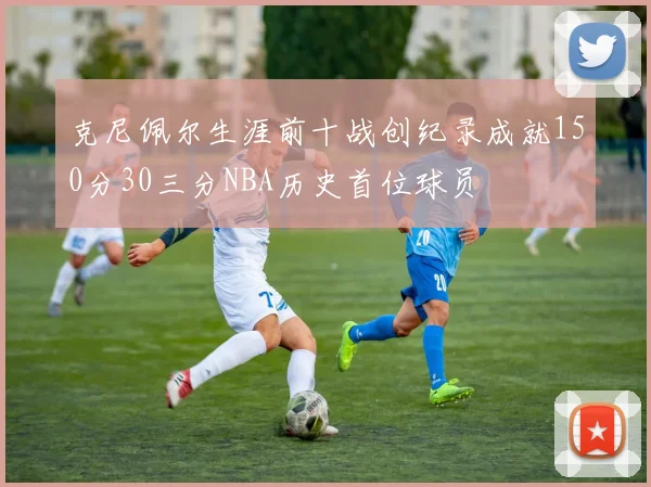 克尼佩尔生涯前十战创纪录成就150分30三分NBA历史首位球员